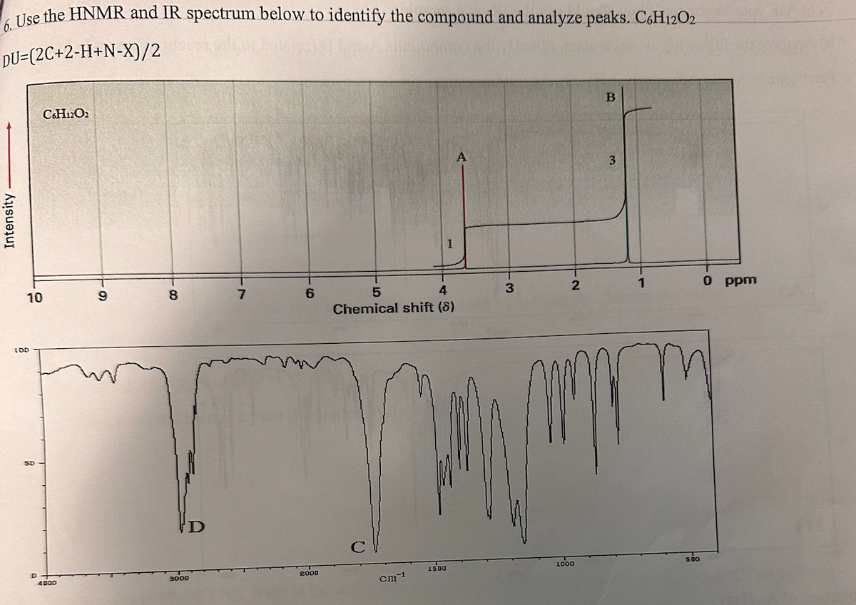 6. Use the HNMR and IR spectrum below to identify the compound and analyze peaks. C6H12O2
DU=(2C+2-H+N-X)/2
Intensity
LDD
5D
10
10
C6H12O2
9
8
7
6
B
A
3
4
3
2
1
0 ppm
5
Chemical shift (8)
D
4800
3000
2000
1500
1000
500
cm-1