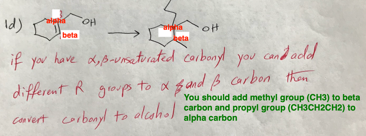 ld)
alpha
beta
OH
alpha
OH
beta
if you have α, B-unsaturated carbonyl you can add
different R groups to α and B carbon then
x
Convert
carbonyl to alcohol
You should add methyl group (CH3) to beta
carbon and propyl group (CH3CH2CH2) to
alpha carbon