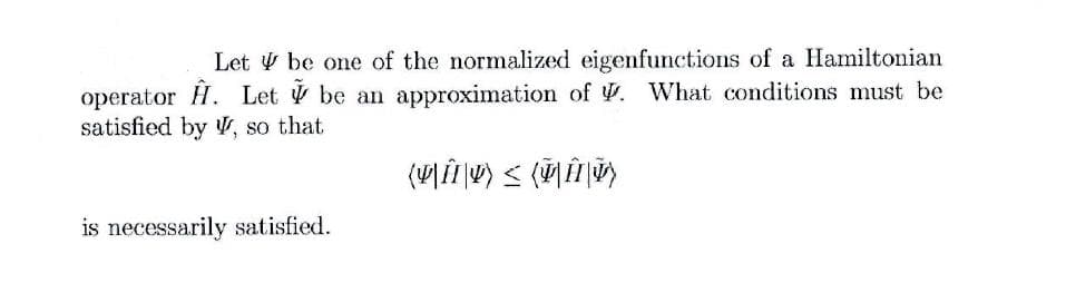 Let be one of the normalized eigenfunctions of a Hamiltonian
operator H. Let V be an approximation of . What conditions must be
satisfied by V, so that
is necessarily satisfied.
