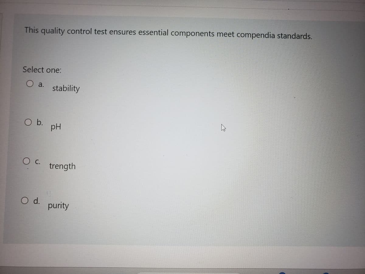 This quality control test ensures essential components meet compendia standards.
Select one:
O a. stability
O b.
O c.
O d.
pH
trength
purity
پار