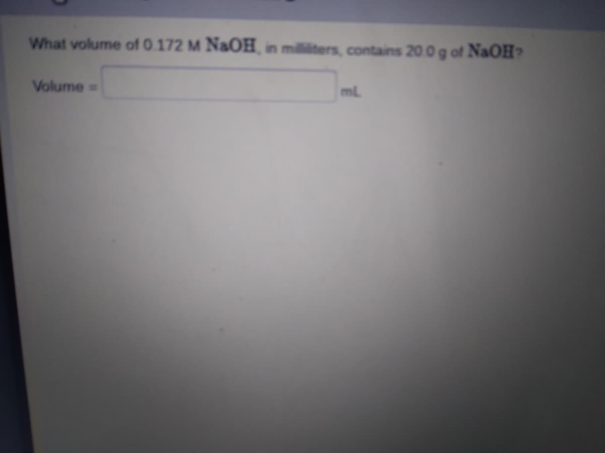 What volume of 0.172 M NaOH, in militers, contains 200g of NaOH?
Volume
mL
