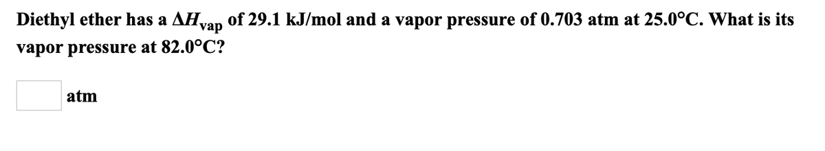 Diethyl ether has a AH,
vap
of 29.1 kJ/mol and a vapor pressure of 0.703 atm at 25.0°C. What is its
vapor pressure at 82.0°C?
atm
