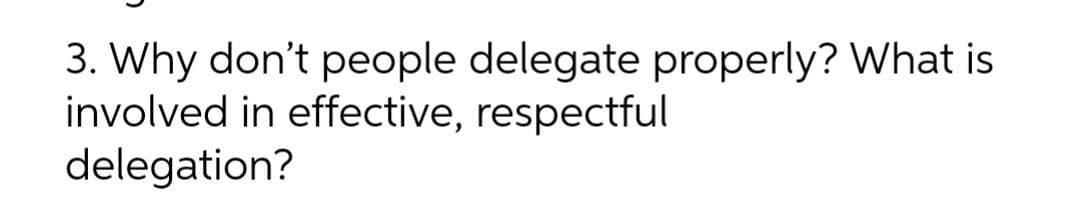 3. Why don't people delegate properly? What is
involved in effective, respectful
delegation?
