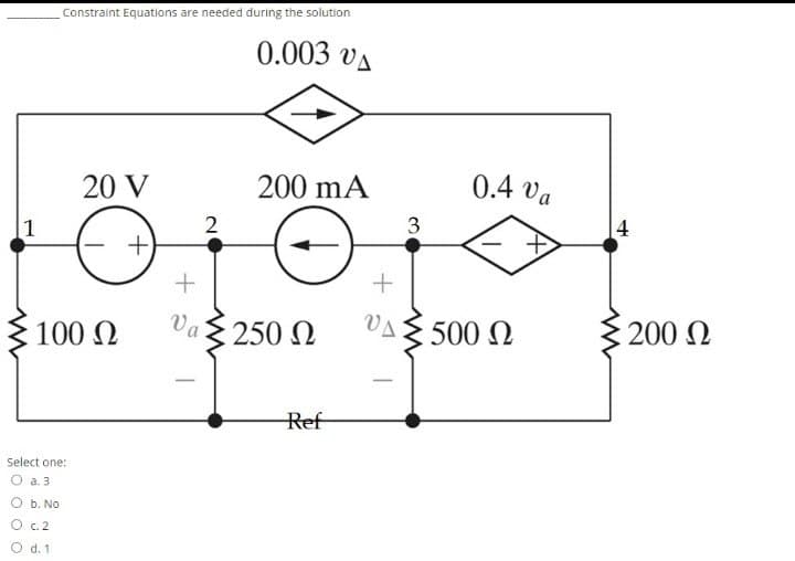 Constraint Equations are needed during the solution
0.003 vA
20 V
200 mA
0.4 va
2
3
4
1
100 2
Va { 250 N
VA 500 N
3 200 N
Ref
Select one:
O a. 3
O b. No
O c. 2
d. 1
