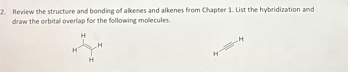 2. Review the structure and bonding of alkenes and alkenes from Chapter 1. List the hybridization and
draw the orbital overlap for the following molecules.
H
H
H
H
447
