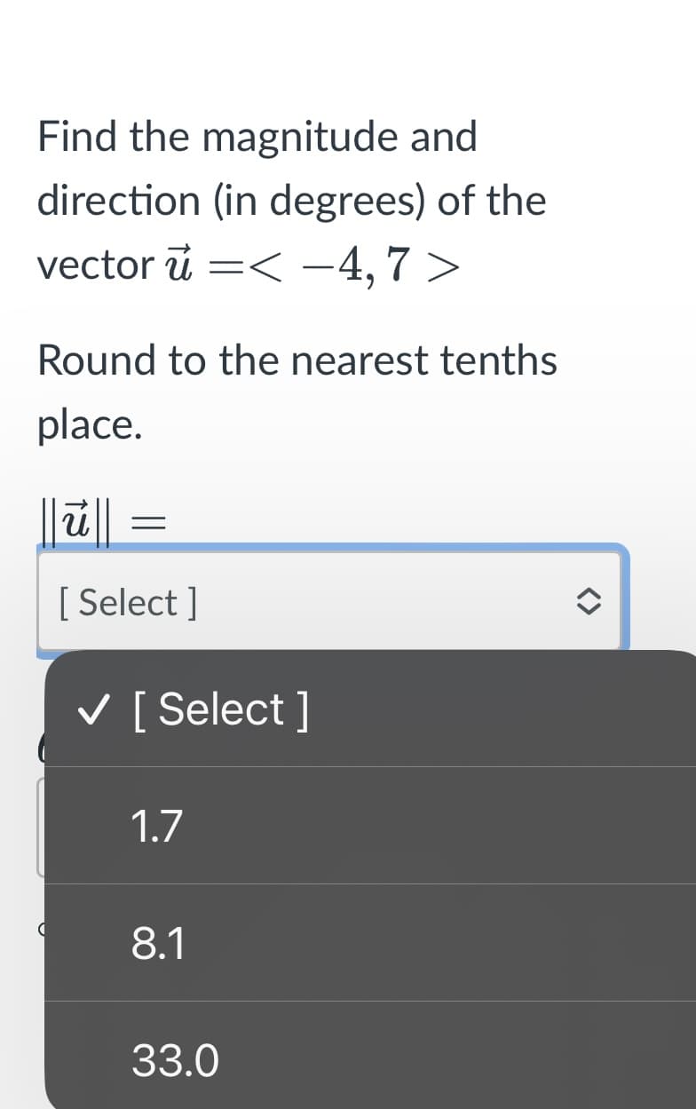 Find the magnitude and
direction (in degrees) of the
vector u =< -4,7 >
Round to the nearest tenths
place.
=
[Select]
✓ [Select]
1.7
8.1
33.0