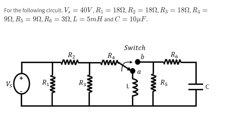 For the following circuit. V₁ = 40V, R₁ = 18N, R₂ = 18N, R3 = 18N, R4 =
9N, R5 = 9N, R6 = = 3N, L = 5mH and C = 10μF.
Switch
R6
R4
b
R₂
www
Vs
+
www
R₁
R3
www
L
a
wwww
R5
C