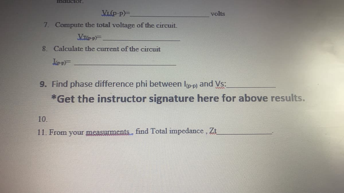 fnductor
VLp-p)=
volts
7. Compute the total voltage of the circuit.
8. Calculate the current of the circuit
9. Find phase difference phi between Ip-p) and Vs:.
*Get the instructor signature here for above results.
10.
11. From your measurme
ts find Total impedance, Zt
