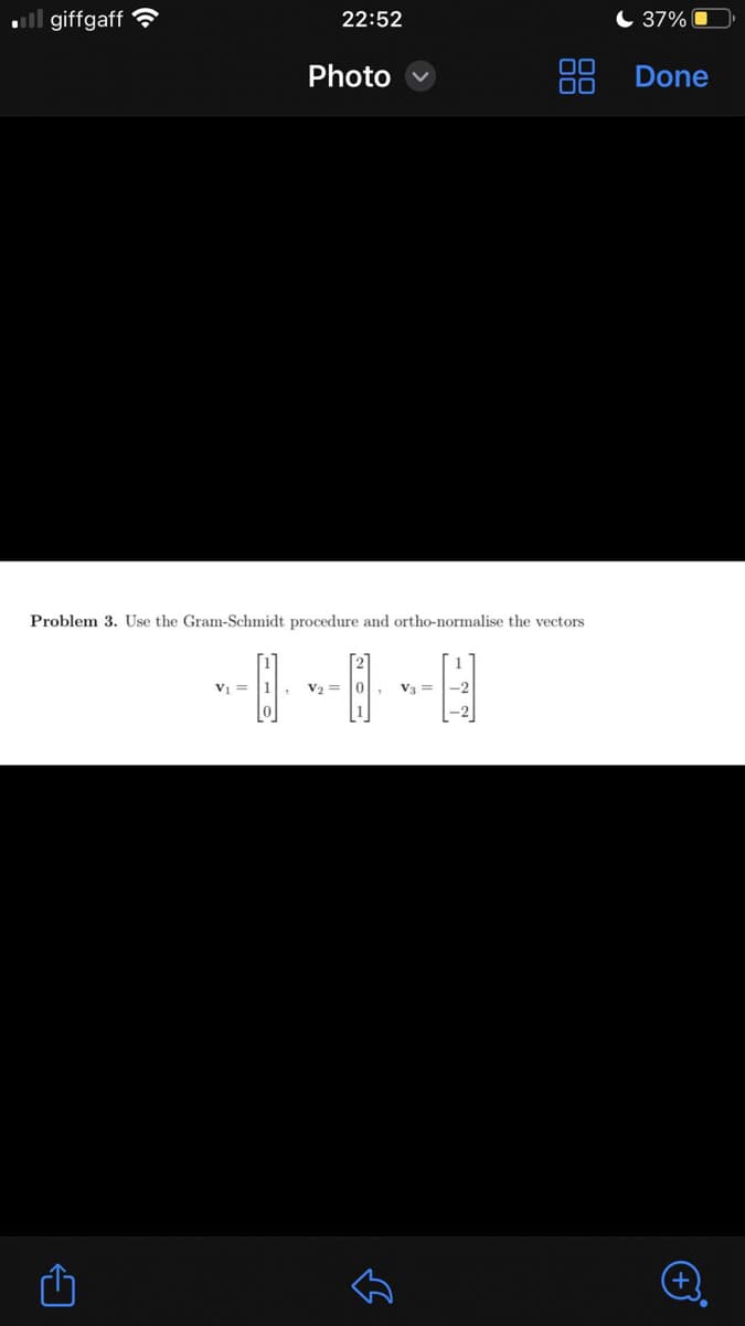.giffgaff
←
V₁ =
Problem 3. Use the Gram-Schmidt procedure and ortho-normalise the vectors
E
0
22:52
Photo
V₂ =
لك
V3 =
DO
-2
37%
Done