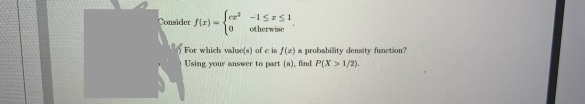 Sca
Consider f(r) =
otherwise
) For which value(s) of c is f(r) a probability density function?
Using your answer to part (a), find P(X > 1/2).
