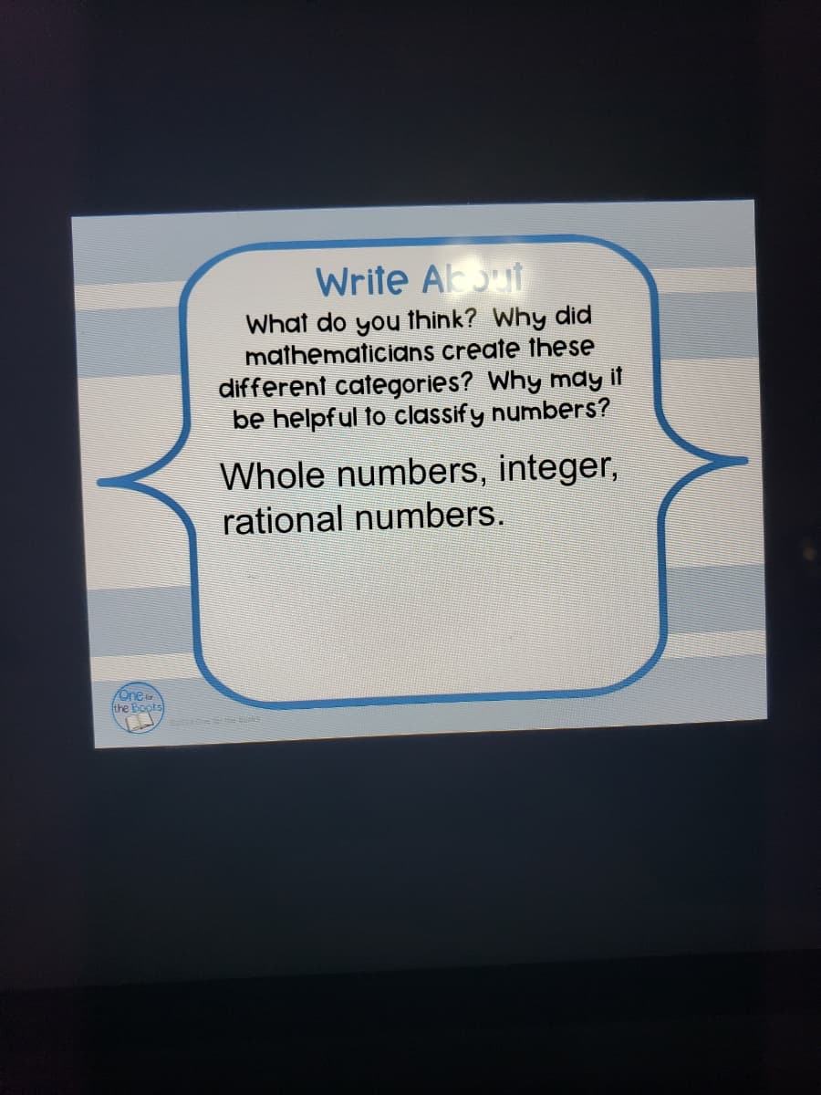 Write Akut
What do you think? Why did
mathematicians create these
different categories? Why may it
be helpful to classify numbers?
Whole numbers, integer,
rational numbers.
One
the Boots
