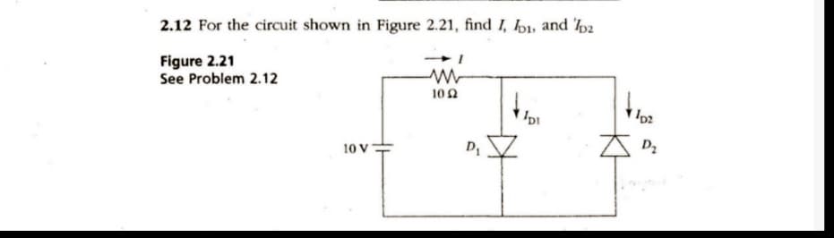 2.12 For the circuit shown in Figure 2.21, find I, I, and 12
Figure 2.21
See Problem 2.12
10 V
ww
1022
D₁
IDI
102
D₂
