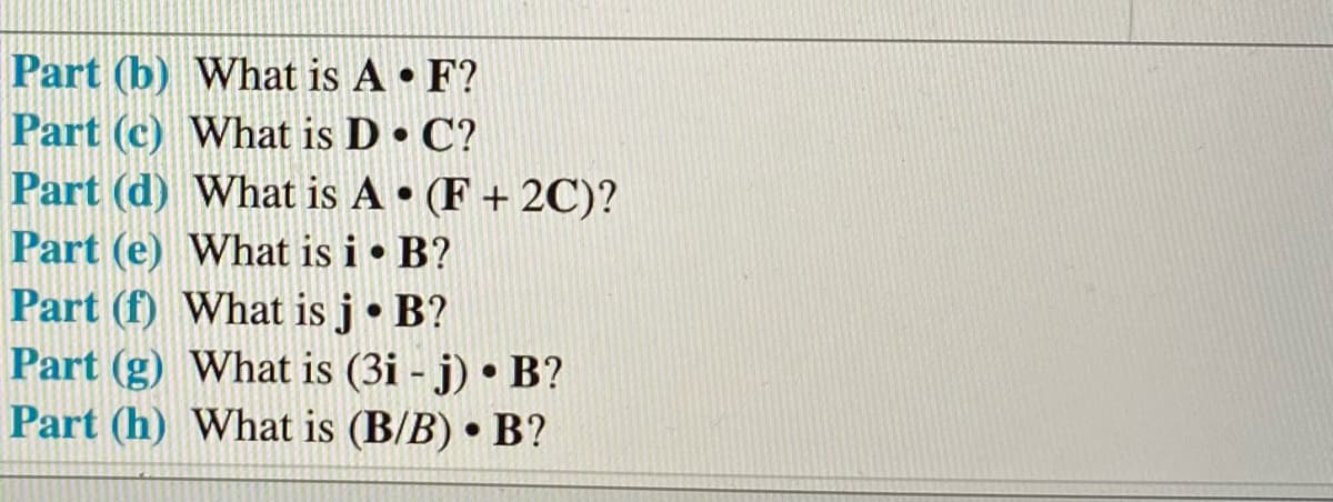 Part (b) What is A • F?
Part (c) What is D • C?
Part (d) What is A • (F + 2C)?
Part (e) What is i • B?
Part (f) What is j • B?
Part (g) What is (3i - j) • B?
Part (h) What is (B/B) • B?
