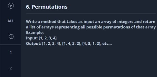 6. Permutations
ALL
Write a method that takes as input an array of integers and return
a list of arrays representing all possible permutations of that array
Example:
Input: [1, 2, 3, 4]
Output: [1, 2, 3, 4], [1, 4, 3, 21, [4, 3, 1, 21, etc.
2.
