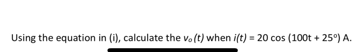 Using the equation in (i), calculate the vo (t) when i(t) = 20 cos
(100t + 25°) A.
