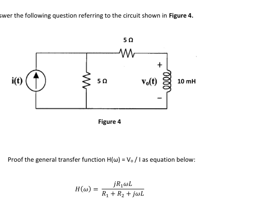 swer the following question referring to the circuit shown in Figure 4.
i(t)
Vo(t)
5Ω
10 mH
|
Figure 4
Proof the general transfer function H(w) = Vo / I as equation below:
H(@) :
jR,wL
R1 + R2 + jwL
