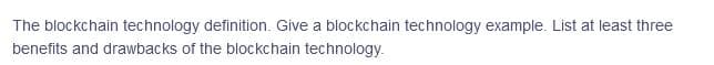 The blockchain technology definition. Give a blockchain technology example. List at least three
benefits and drawbacks of the blockchain technology.
