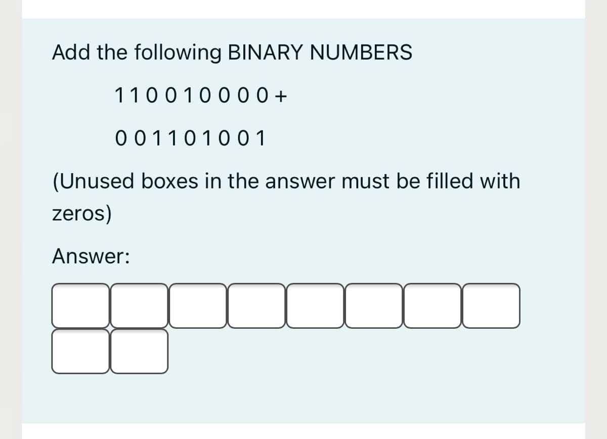 Add the following BINARY NUMBERS
110010000+
001101001
(Unused boxes in the answer must be filled with
zeros)
Answer:
