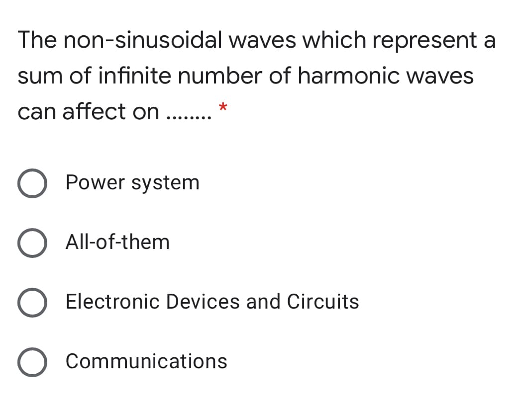 The non-sinusoidal waves which represent a
sum of infinite number of harmonic waves
can affect on
Power system
All-of-them
Electronic Devices and Circuits
O Communications
