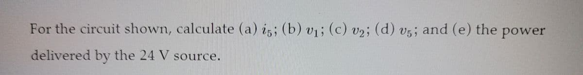 For the circuit shown, calculate (a) i,; (b) v;(c) v2; (d) v5; and (e) the power
delivered by the 24 V source.
