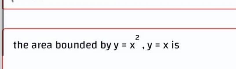 2
the area bounded by y = x , y = x is
