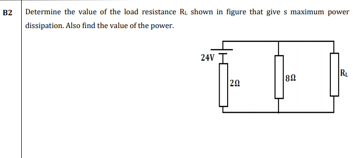 B2
Determine the value of the load resistance Rı. shown in figure that give s maximum power
dissipation. Also find the value of the power.
24V I
RL
82
