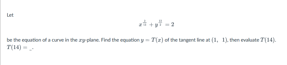 Let
xis
13
+y
= 2
be the equation of a curve in the xy-plane. Find the equation y = T(x) of the tangent line at (1, 1), then evaluate T(14).
T(14) = _