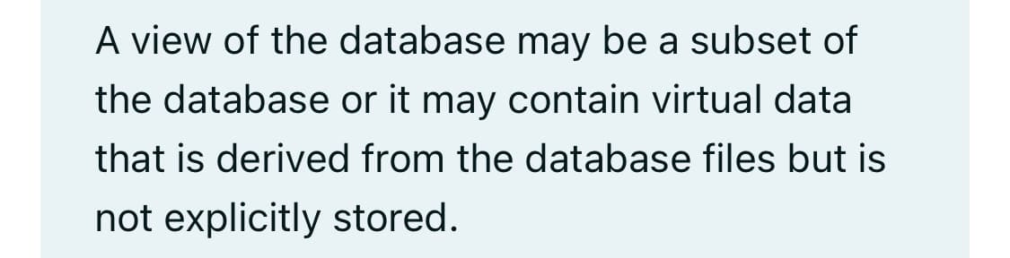 A view of the database may be a subset of
the database or it may contain virtual data
that is derived from the database files but is
not explicitly stored.
