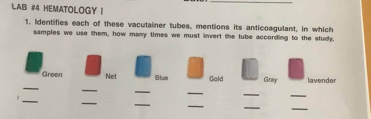 LAB #4 HEMATOLOGY I
1. Identifies each of these vacutainer tubes, mentions its anticoagulant, in which
samples we use them, how many times we must invert the tube according to the study,
Green
Net
Blue
Gold
Gray
lavender