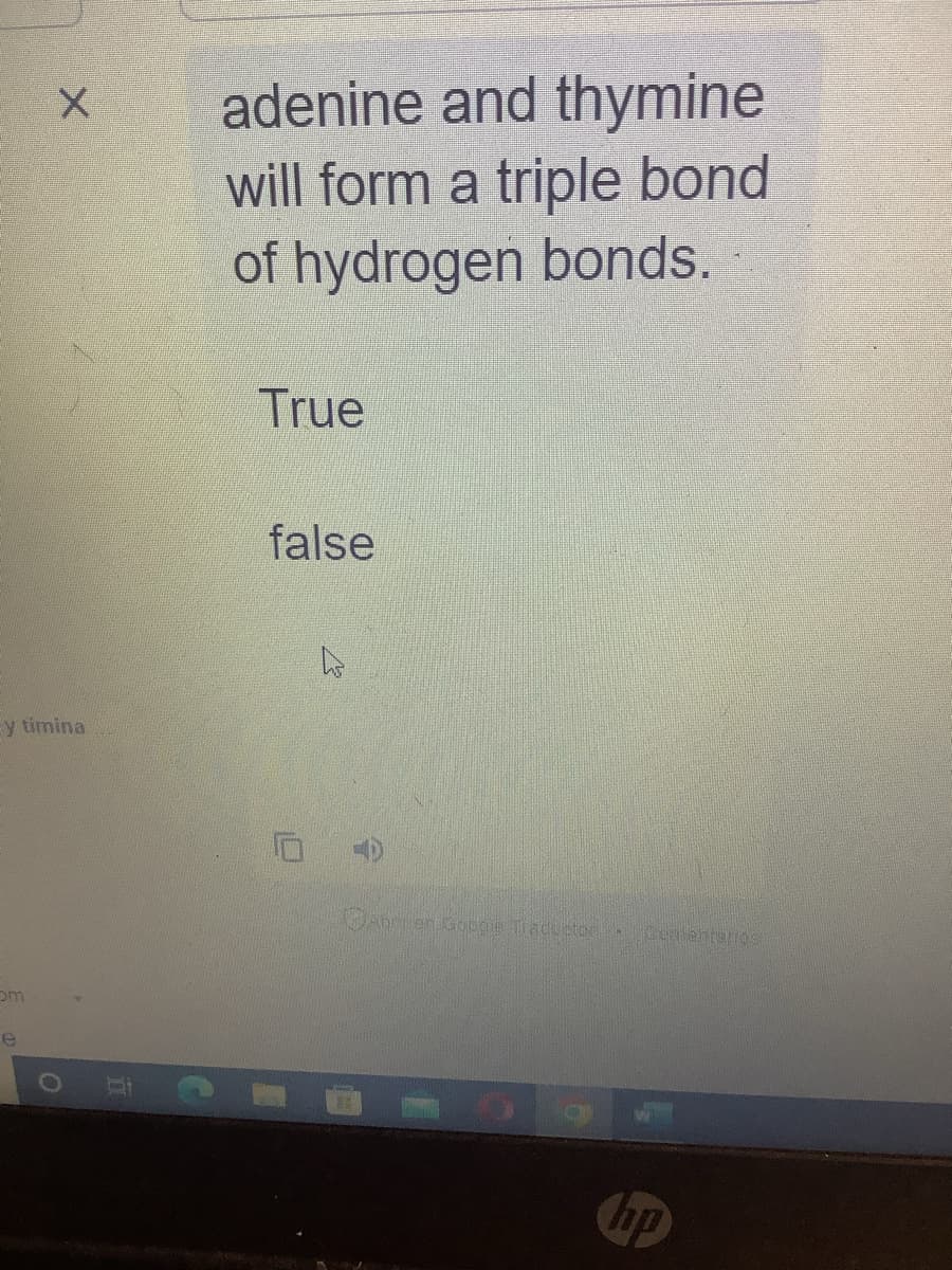 y timina
om
X
e
adenine and thymine
will form a triple bond
of hydrogen bonds.
True
false
Anri en Goppie Traductor.
Comentarios
hp