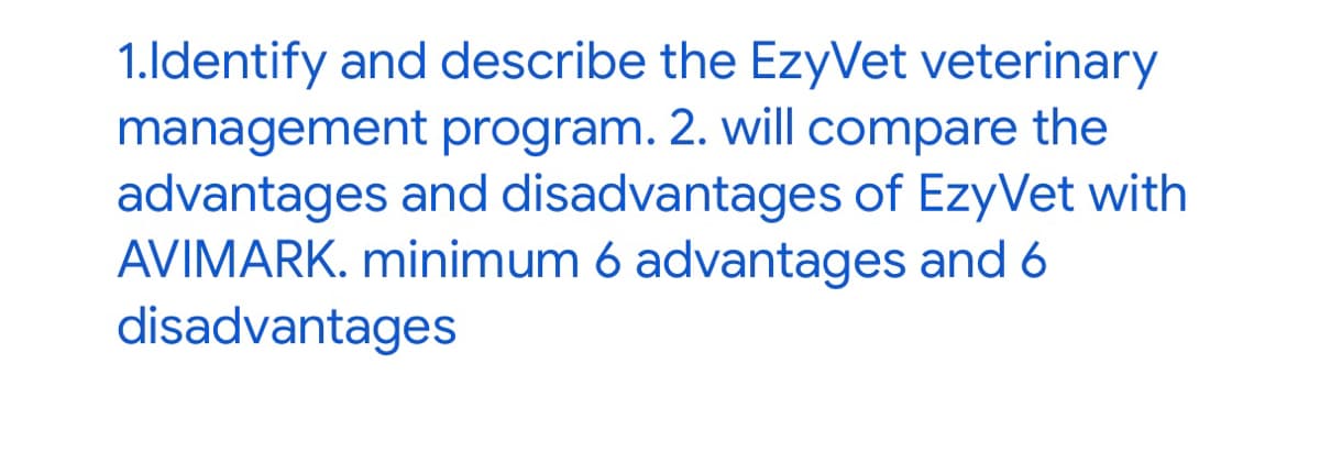 1.Identify and describe the EzyVet veterinary
management program. 2. will compare the
advantages and disadvantages of EzyVet with
AVIMARK. minimum 6 advantages and 6
disadvantages