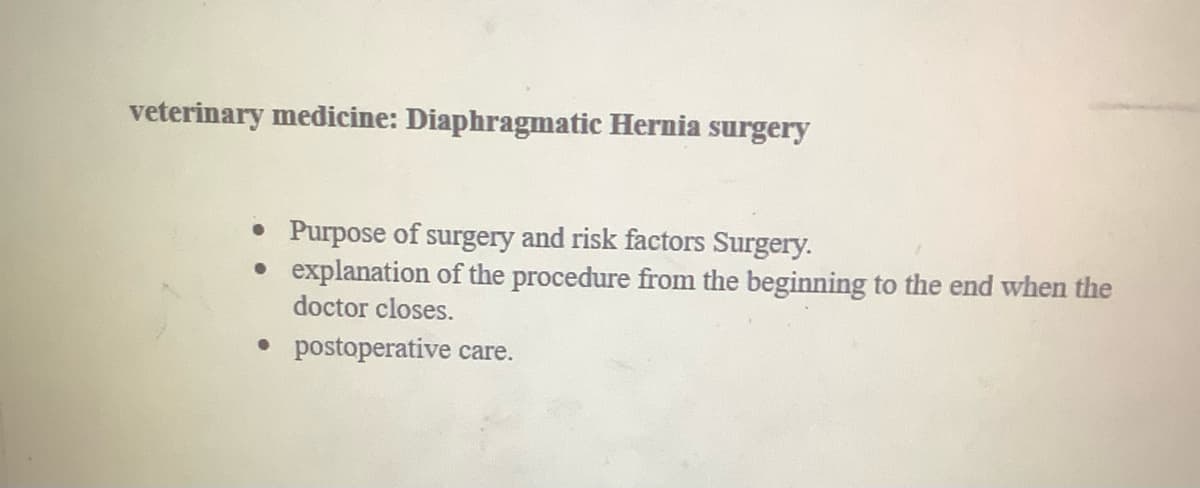 veterinary medicine: Diaphragmatic Hernia surgery
• Purpose of surgery and risk factors Surgery.
• explanation of the procedure from the beginning to the end when the
doctor closes.
• postoperative care.