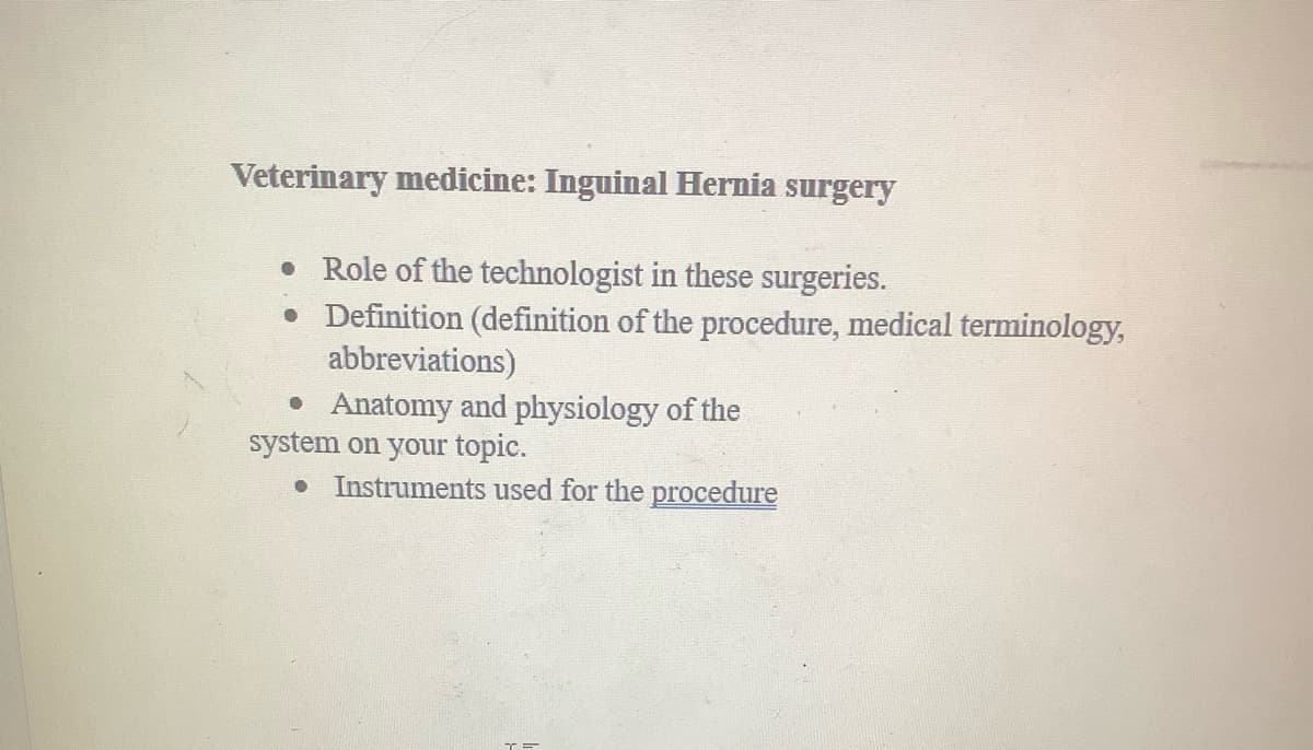 Veterinary medicine: Inguinal Hernia surgery
• Role of the technologist in these surgeries.
. Definition (definition of the procedure, medical terminology,
abbreviations)
• Anatomy and physiology of the
system on your topic.
. Instruments used for the procedure