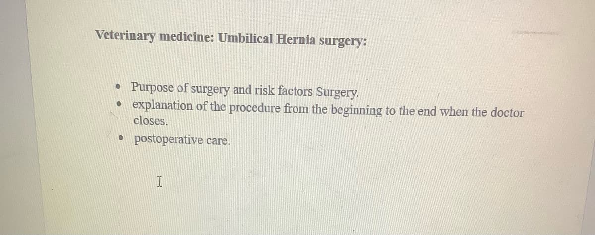 Veterinary medicine: Umbilical Hernia surgery:
• Purpose of surgery and risk factors Surgery.
explanation of the procedure from the beginning to the end when the doctor
closes.
• postoperative care.