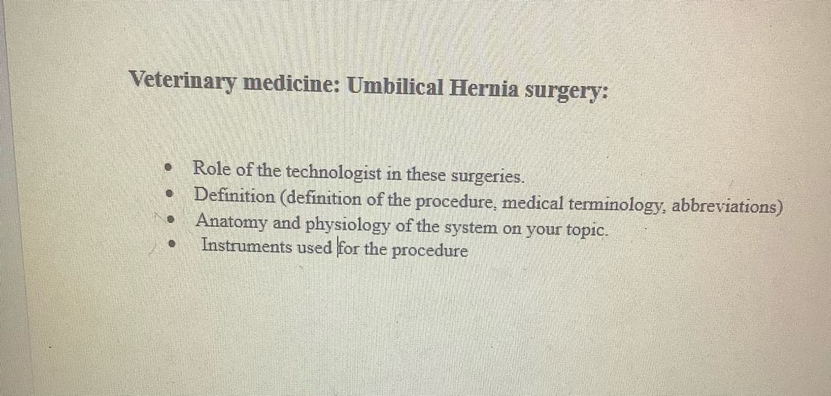 Veterinary medicine: Umbilical Hernia surgery:
●
0
O
Role of the technologist in these surgeries.
Definition (definition of the procedure, medical terminology, abbreviations)
Anatomy and physiology of the system on your topic.
Instruments used for the procedure
