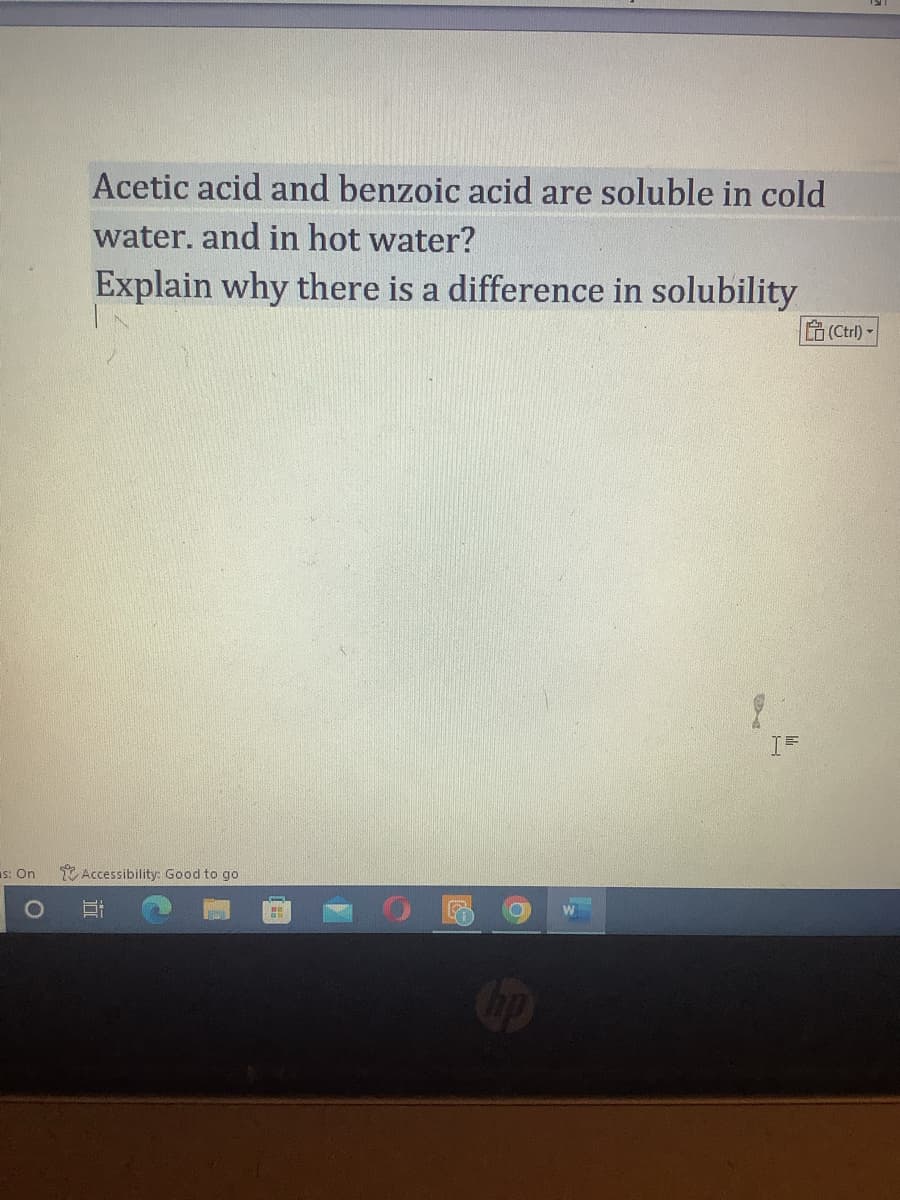 s: On
Acetic acid and benzoic acid are soluble in cold
water. and in hot water?
Explain why there is a difference in solubility
Accessibility: God to go
hp
I=
(Ctrl) -