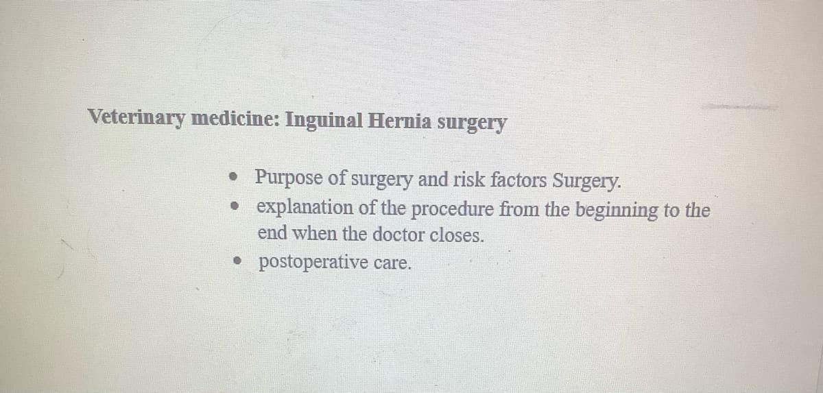 Veterinary medicine: Inguinal Hernia surgery
• Purpose of surgery and risk factors Surgery.
• explanation of the procedure from the beginning to the
end when the doctor closes.
•
postoperative care.