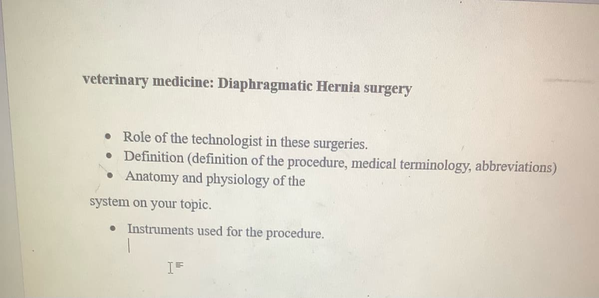 veterinary medicine: Diaphragmatic Hernia surgery
● Role of the technologist in these surgeries.
• Definition (definition of the procedure, medical terminology, abbreviations)
• Anatomy and physiology of the
system on your topic.
• Instruments used for the procedure.
I=