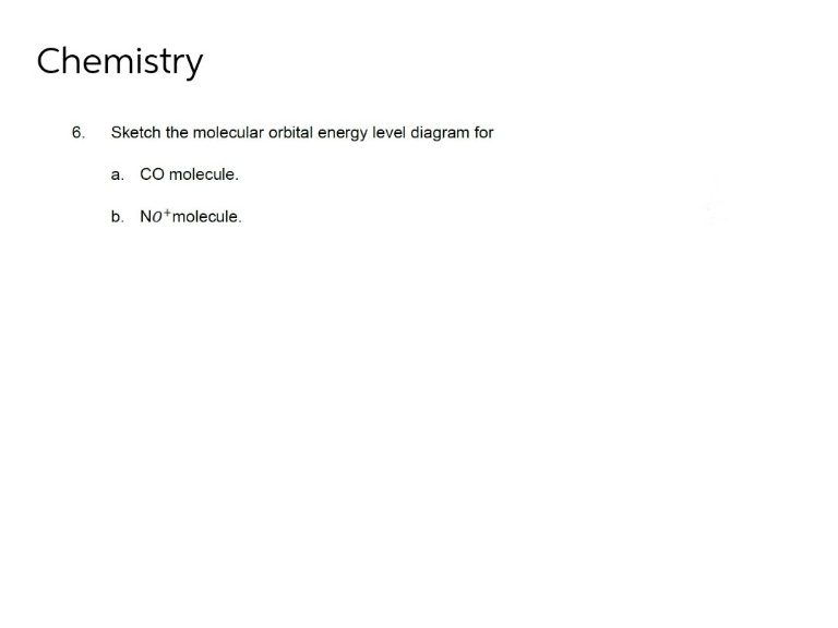 Chemistry
6. Sketch the molecular orbital energy level diagram for
a. CO molecule.
b. No molecule.