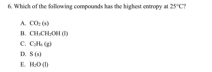 6. Which of the following compounds has the highest entropy at 25°C?
A. CO₂ (s)
B. CH3CH₂OH (1)
C. C₂H6 (g)
D. S (s)
E. H₂O (1)