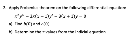 2. Apply Frobenius theorem on the following differential equation:
x²y" – 3x(x – 1)y' – 8(x + 1)y = 0
a) Find b(0) and c(0)
b) Determine the r values from the indicial equation

