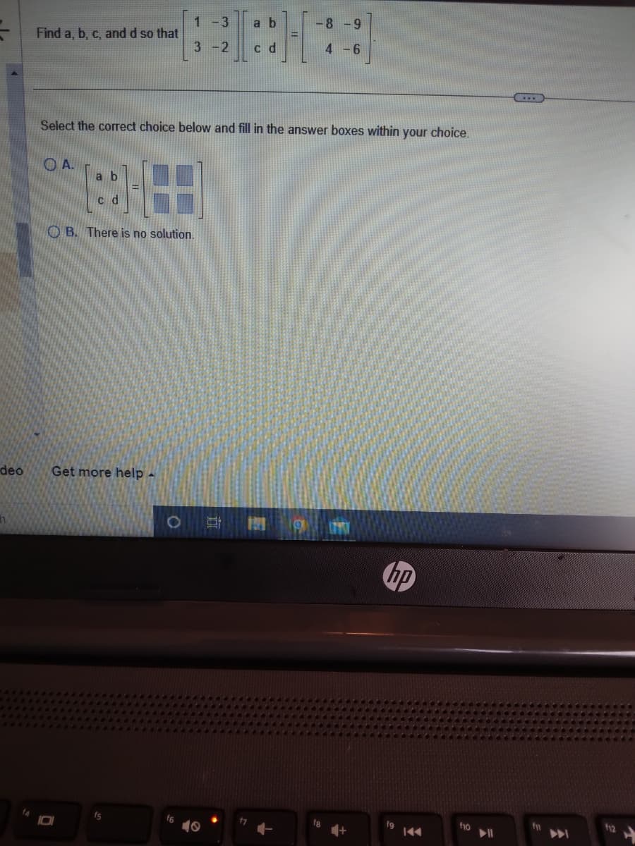 =
deo
Find a, b, c, and d so that
OA.
Select the correct choice below and fill in the answer boxes within your choice.
1-3 a b
3-2 c d
a b
88
OB. There is no solution.
Get more help
f5
10
-8-9
4-6
g
hp
fg
f10
(...
f
f12