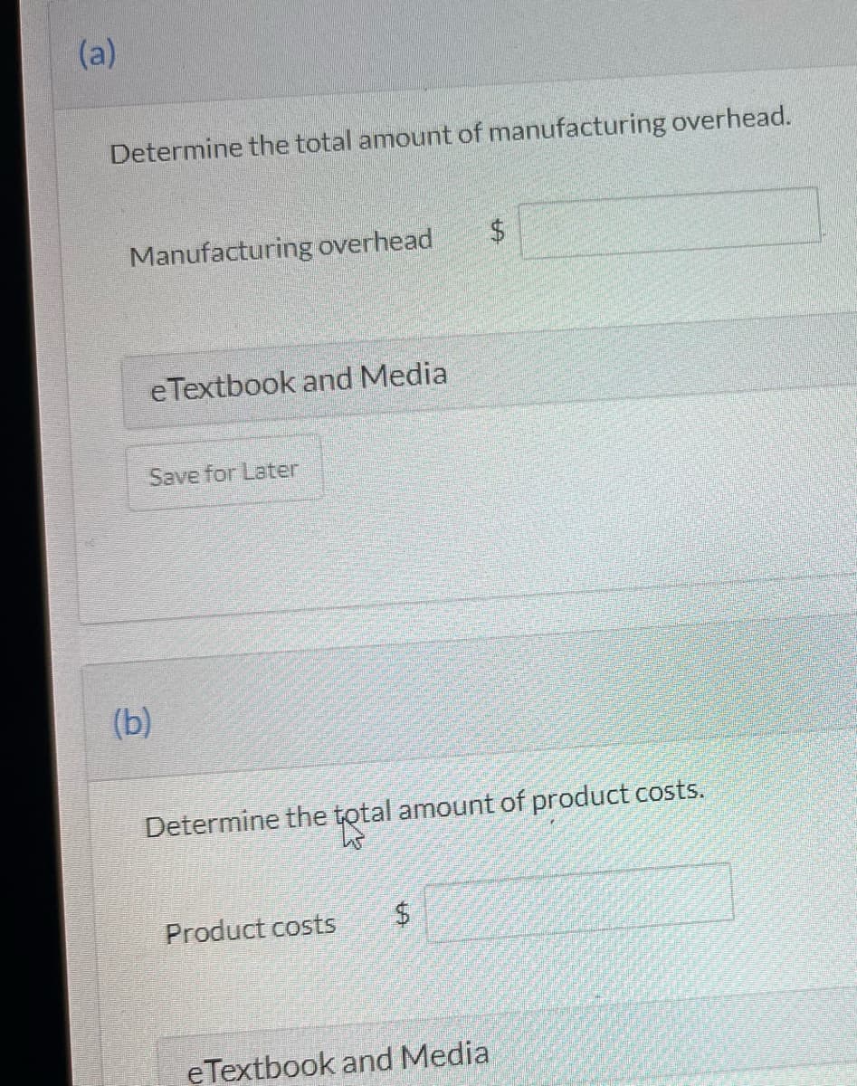 (a)
Determine the total amount of manufacturing overhead.
Manufacturing overhead
e Textbook and Media
Save for Later
(b)
Determine the total amount of product costs.
Product costs
$
$
eTextbook and Media