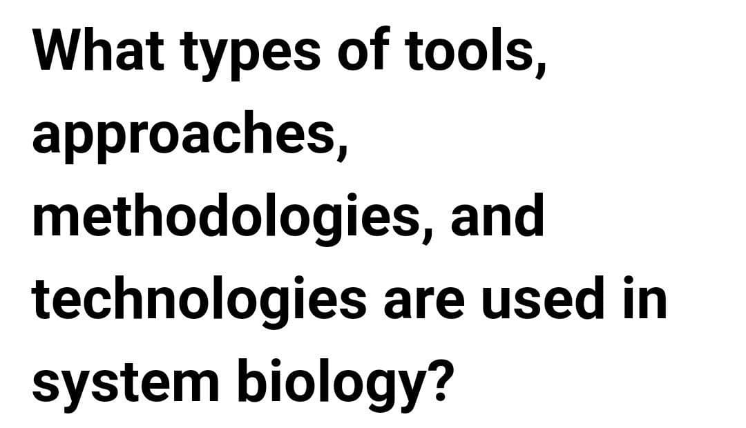 What types of tools,
approaches,
methodologies, and
technologies are used in
system biology?
