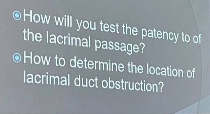 oHow will you test the patency to of
the lacrimal passage?
o How to determine the location of
lacrimal duct obstruction?
