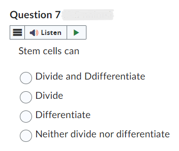 Question 7
Listen
Stem cells can
O Divide and Ddifferentiate
O Divide
Differentiate
ONeither divide nor differentiate