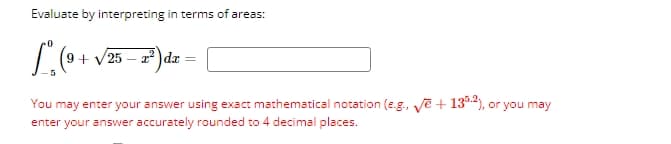 Evaluate by interpreting in terms of areas:
+ √25 − x²)dx
L(+1
You may enter your answer using exact mathematical notation (e.g., √e + 135.2), or you may
enter your answer accurately rounded to 4 decimal places.