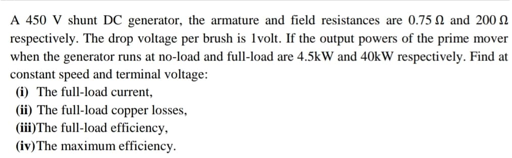 (i) The full-load current,
(ii) The full-load copper losses,
(iii)The full-load efficiency,
(iv)The maximum efficiency.
