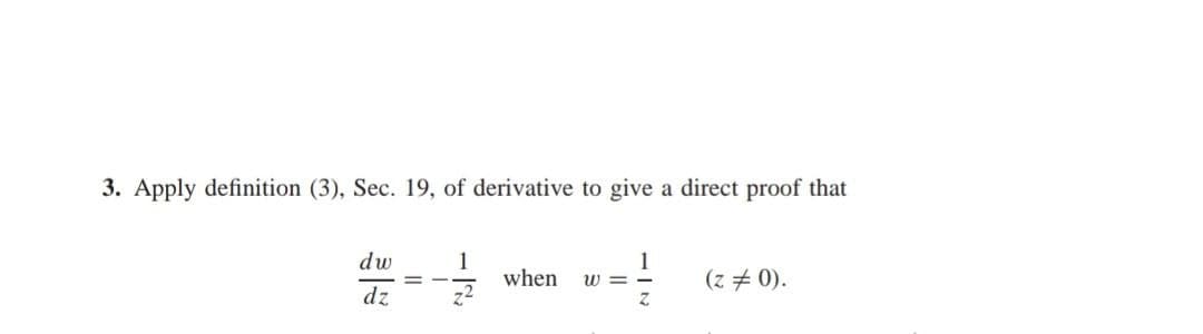 3. Apply definition (3), Sec. 19, of derivative to give a direct proof that
dw
dz
1
when W =
Z
(z = 0).