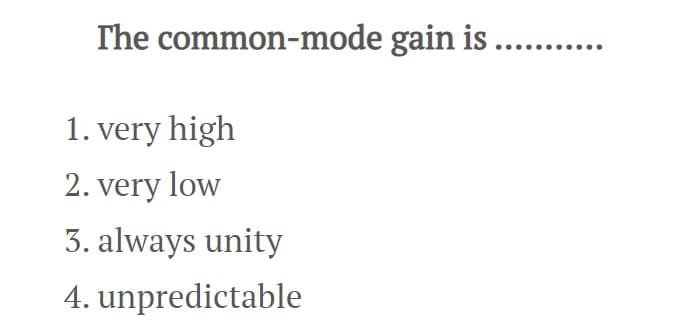 The common-mode gain is ...........
1. very high
2. very low
3. always unity
4. unpredictable